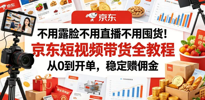 不用露脸不用直播不用囤货!京东短视频带货全教程,从0到开单,稳定賺佣金-云网创