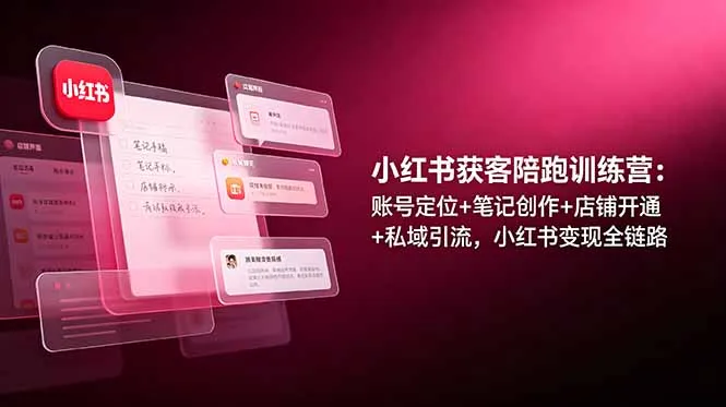 小红书获客陪跑训练营：账号定位+笔记创作+店铺开通+私域引流，小红书变现全链路-创客联盟