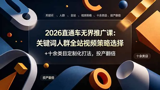 2026直通车无界推广课：关键词人群全站视频策略选择+十余类目定制化打法，投产翻倍-创客联盟
