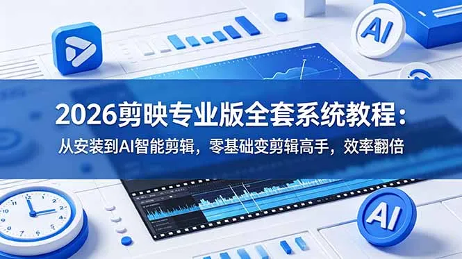 2026剪映专业版全套系统教程:从安装到AI智能剪辑,零基础变剪辑高手,效率翻倍-创客联盟
