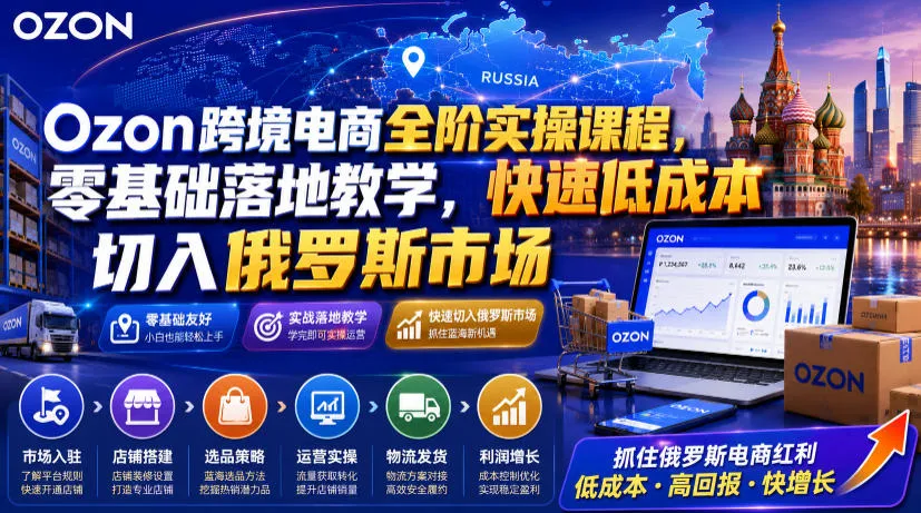 Ozon跨境电商全阶实操课程，零基础落地教学，快速低成本切入俄罗斯市场-创客联盟
