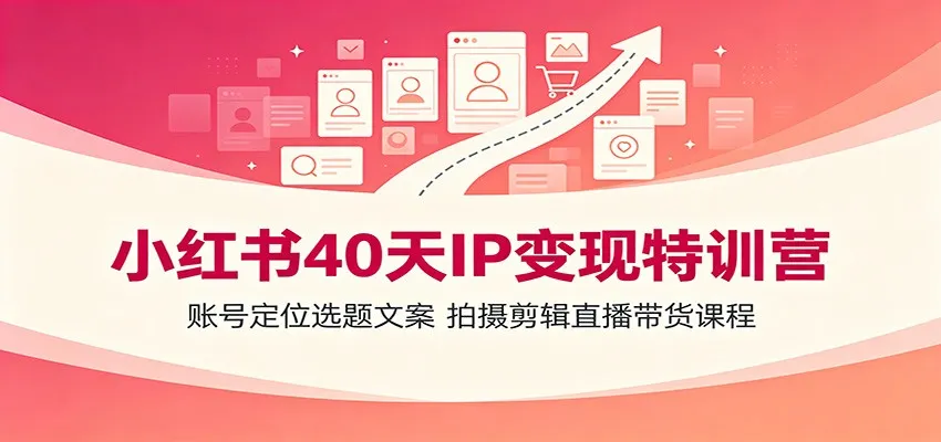 小红书40天IP变现特训营：账号定位选题文案，拍摄剪辑直播带货课程-创客联盟