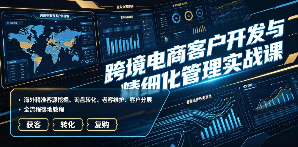 跨境电商客户开发与精细化管理实战课｜海外精准客源挖掘、询盘转化、老客维护、客户分层全流程落地教程-创客联盟