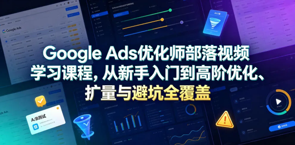 Google Ads优化师部落视频学习课程，从新手入门到高阶优化、扩量与避坑全覆盖(更新2026)-创客联盟
