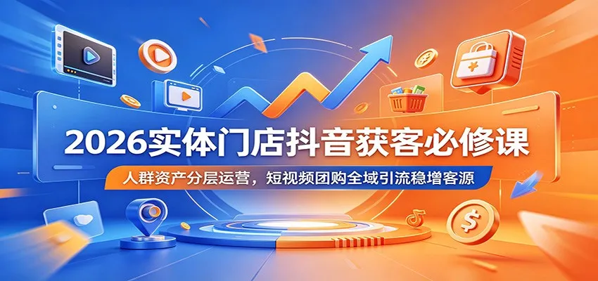 2026实体门店抖音获客必修课:人群资产分层运营,短视频团购全域引流稳增客源-创客联盟