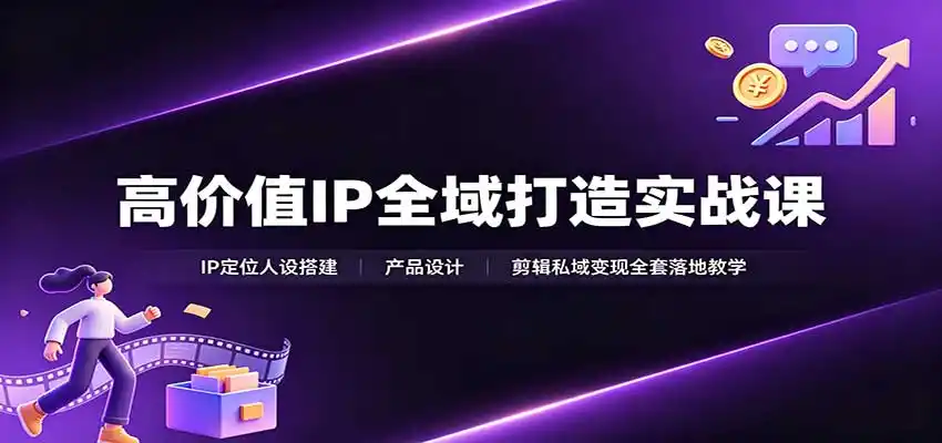 高价值IP全域打造实战课：IP定位人设搭建，产品设计，剪辑私域变现全套落地教学-创客联盟