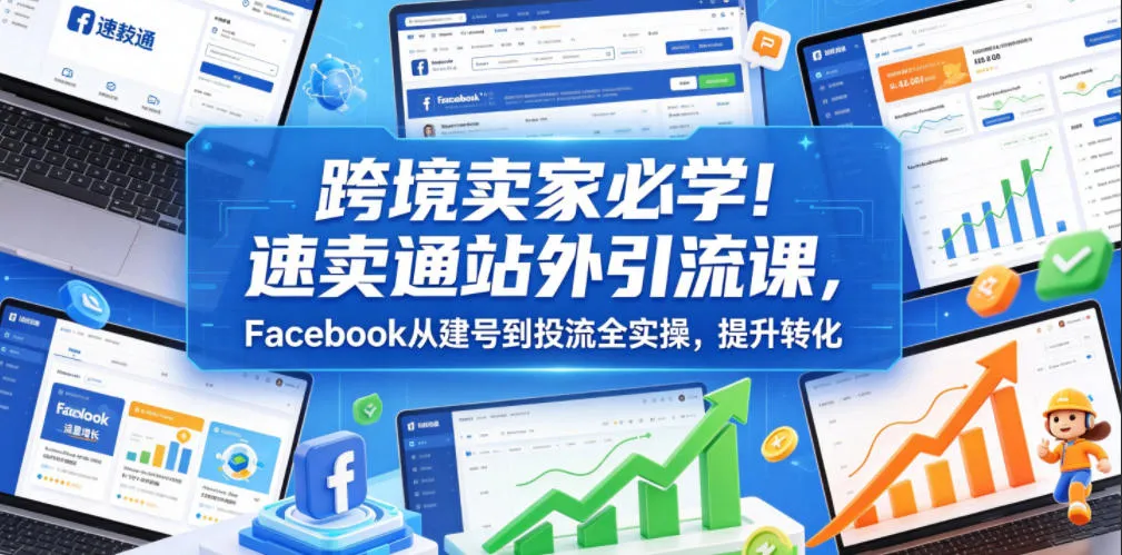 跨境卖家必学!速卖通站外引流课,Facebook从建号到投流全实操,提升转化-云网创