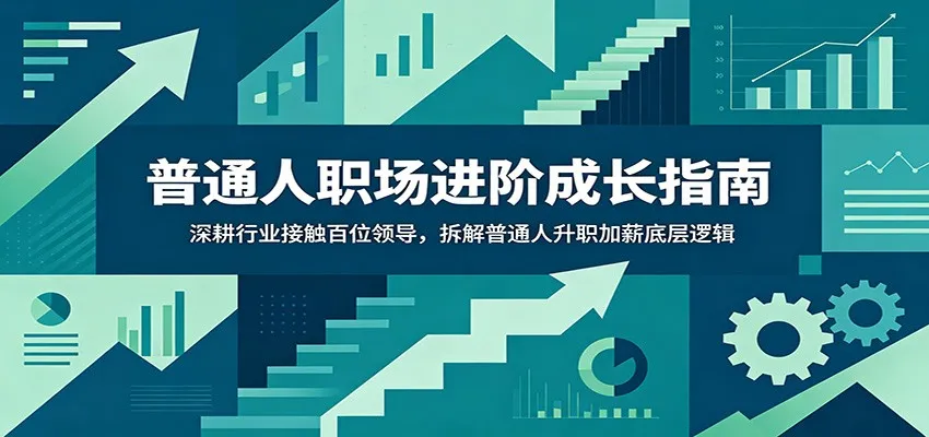 普通人职场进阶成长指南：深耕行业接触百位领导，拆解普通人升职加薪底层逻辑-创客联盟