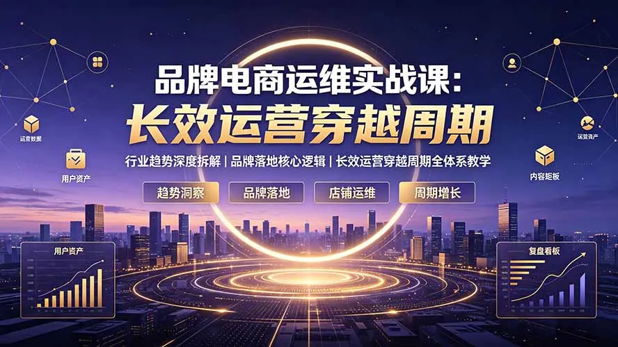 品牌电商运维实战课：行业趋势深度拆解｜品牌落地核心逻辑｜长效运营穿越周期全体系教学-创客联盟