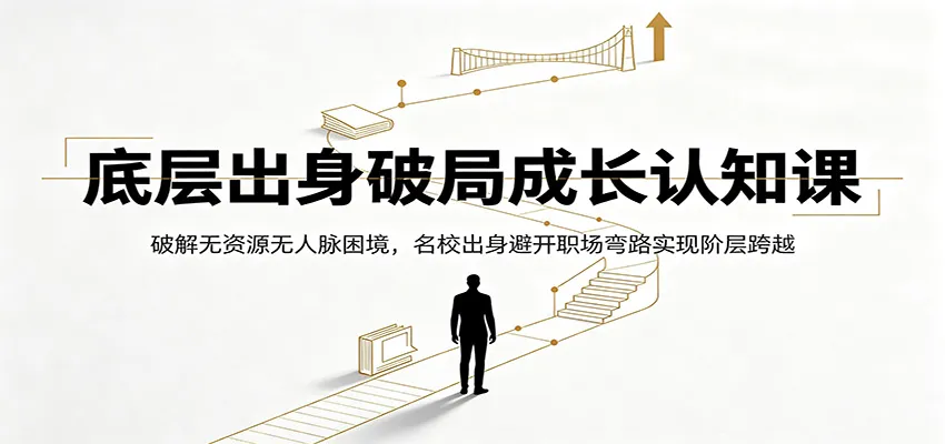 底层出身破局成长认知课：破解无资源无人脉困境，名校出身避开职场弯路实现阶层跨越-创客联盟