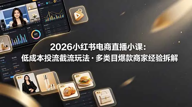 2026小红书电商直播小课，低成本投流截流玩法，多类目爆款商家经验完整拆解教学-创客联盟