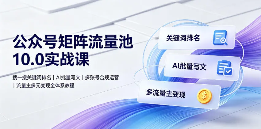 公众号矩阵流量池10.0实战课｜搜一搜关键词排名、AI批量写文、多账号合规运营、流量主多元变现全体系教程-创客联盟