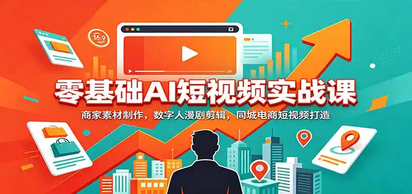 零基础AI短视频实战课：商家素材制作，数字人漫剧剪辑，同城电商短视频打造-创客联盟