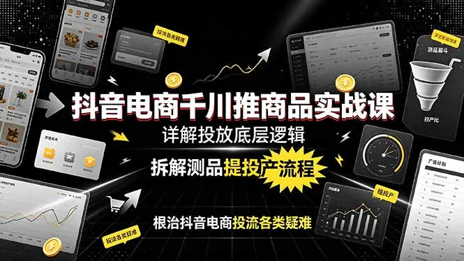 抖音电商千川推商品实战课：详解投放底层逻辑，拆解测品提投产流程，根治抖音电商投流各类疑难-创客联盟
