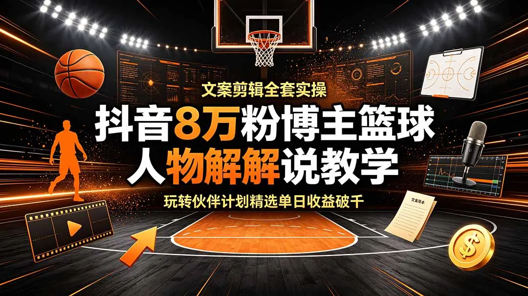 抖音8万粉博主篮球人物解说教学,文案剪辑全套实操,玩转伙伴计划精选单日收益破千-创客联盟
