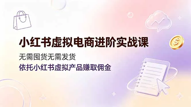 小红书虚拟电商进阶实战课,无需囤货无需发货,依托小红书虚拟产品赚取佣金-创客联盟