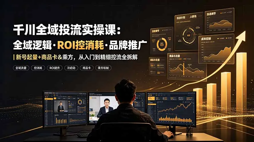 千川全域投流实操课：全域逻辑·ROI控消耗·品牌推广｜新号起量+商品卡&乘方，从入门到精细控流全拆解-创客联盟