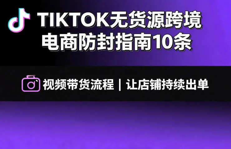 TIKTOK无货源跨境电商防封指南10条➕视频带货流程让自己的店铺持续出单【文档】-创客联盟
