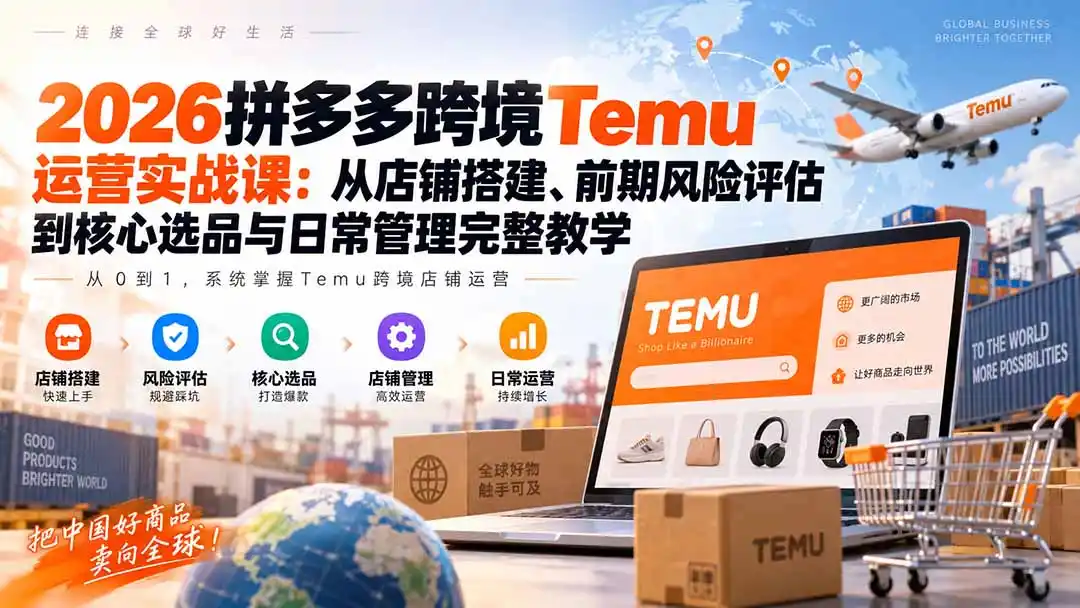 2026拼多多跨境Temu运营实战课:从店铺搭建、前期风险评估到核心选品与日常管理完整教学-创客联盟